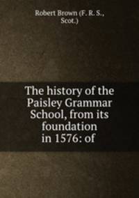 The history of the Paisley Grammar School, from its foundation in 1576: of .