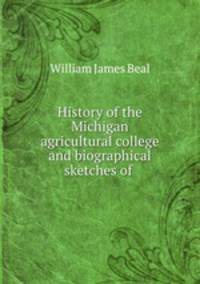 History of the Michigan agricultural college and biographical sketches of .
