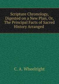 Scripture Chronology, Digested on a New Plan, Or, The Principal Facts of Sacred History Arranged .