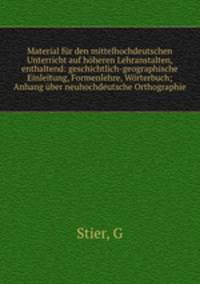 Material fur den mittelhochdeutschen Unterricht auf hoheren Lehranstalten, enthaltend: geschichtlich-geographische Einleitung, Formenlehre, Worterbuch; Anhang uber neuhochdeutsche Orthographie