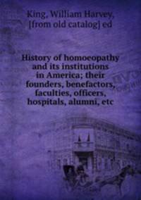 History of homoeopathy and its institutions in America; their founders, benefactors, faculties, officers, hospitals, alumni, etc.