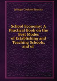 School Economy: A Practical Book on the Best Modes of Establishing and Teaching Schools, and of .