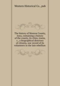 The history of Monroe County, Iowa, containing a history of the county, its cities, towns, &c., a biographical directory of citizens, war record of its volunteers in the late rebellion