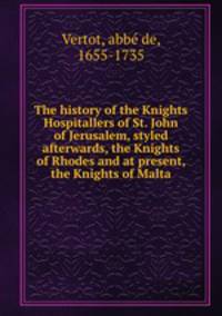 The history of the Knights Hospitallers of St. John of Jerusalem, styled afterwards, the Knights of Rhodes and at present, the Knights of Malta
