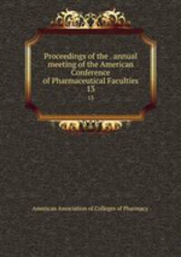Proceedings of the . annual meeting of the American Conference of Pharmaceutical Faculties. 13