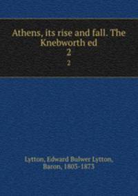 Athens, its rise and fall. The Knebworth ed.. 2