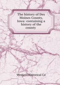 The history of Des Moines County, Iowa: containing a history of the county .