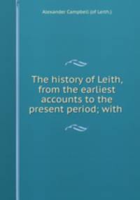 The history of Leith, from the earliest accounts to the present period; with .