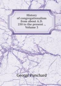 History of congregationalism from about A.D. 250 to the present ., Volume 3