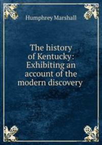 The history of Kentucky: Exhibiting an account of the modern discovery .
