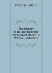 The history of Ireland from the invasion of Henry II: With a ., Volume 1