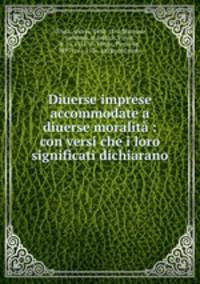 Diuerse imprese accommodate a diuerse moralita : con versi che i loro significati dichiarano