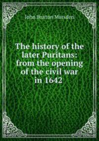 The history of the later Puritans: from the opening of the civil war in 1642 .