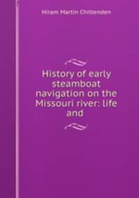 History of early steamboat navigation on the Missouri river: life and .