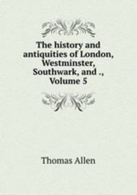 The history and antiquities of London, Westminster, Southwark, and ., Volume 5