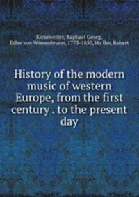 History of the modern music of western Europe, from the first century . to the present day