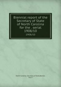 Biennial report of the Secretary of State of North Carolina for the . serial. 1908/10