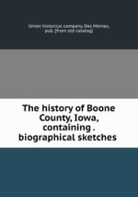 The history of Boone County, Iowa, containing . biographical sketches
