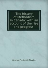 The history of Methodism in Canada: with an account of the rise and progress .