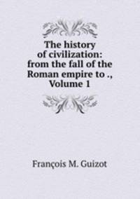 The history of civilization: from the fall of the Roman empire to ., Volume 1
