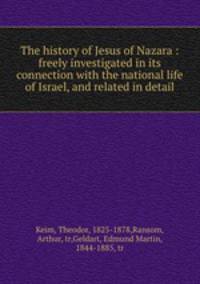 The history of Jesus of Nazara : freely investigated in its connection with the national life of Israel, and related in detail