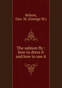 The salmon fly : how to dress it and how to use it