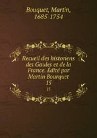 Recueil des historiens des Gaules et de la France. dit par Martin Bourquet. 15