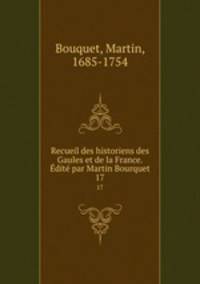 Recueil des historiens des Gaules et de la France. dit par Martin Bourquet. 17