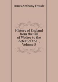 History of England from the fall of Wolsey to the defeat of the ., Volume 5
