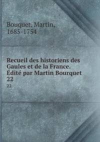 Recueil des historiens des Gaules et de la France. dit par Martin Bourquet. 22