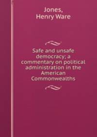 Safe and unsafe democracy; a commentary on political administration in the American Commonwealths