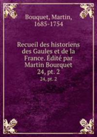 Recueil des historiens des Gaules et de la France. dit par Martin Bourquet. 24, pt. 2