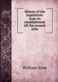 History of the Inquisition: from its establishment till the present time