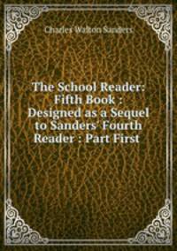 The School Reader: Fifth Book : Designed as a Sequel to Sanders
