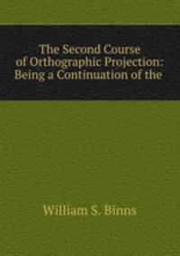The Second Course of Orthographic Projection: Being a Continuation of the .