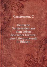 Deutsche Geisteselden aus dem Leben deutscher Dichter; eine Literaturkunde in Bildern