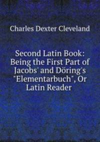 Second Latin Book: Being the First Part of Jacobs` and Dring`s "Elementarbuch", Or Latin Reader .