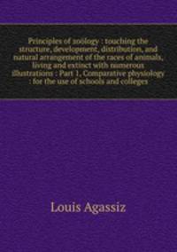 Principles of zoology : touching the structure, development, distribution, and natural arrangement of the races of animals, living and extinct with numerous illustrations : Part 1, Comparative physiology : for the use of schools and colleges
