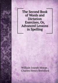 The Second Book of Words and Dictation Exercises, Or, Advanced Lessons in Spelling