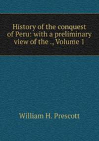 History of the conquest of Peru: with a preliminary view of the ., Volume 1