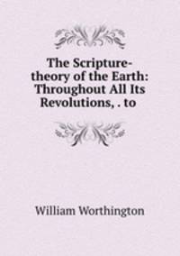 The Scripture-theory of the Earth: Throughout All Its Revolutions, . to .