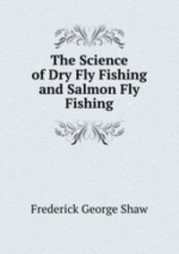 The Science of Dry Fly Fishing and Salmon Fly Fishing