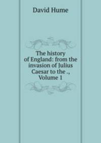 The history of England: from the invasion of Julius Caesar to the ., Volume 1