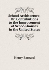 School Architecture: Or, Contributions to the Improvement of School-houses in the United States