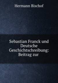 Sebastian Franck und Deutsche Geschichtschreibung: Beitrag zur .