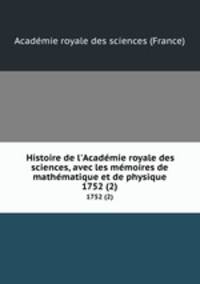 Histoire de l`Acadmie royale des sciences, avec les mmoires de mathmatique et de physique. 1752 (2)