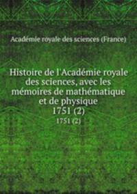 Histoire de l`Acadmie royale des sciences, avec les mmoires de mathmatique et de physique. 1751 (2)