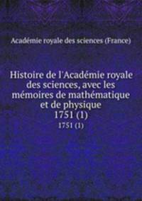 Histoire de l`Acadmie royale des sciences, avec les mmoires de mathmatique et de physique. 1751 (1)