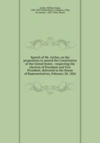 Speech of Mr. Archer, on the proposition to amend the Constitution of the United States : respecting the election of President and Vice President, delivered in the House of Representatives, February 20, 1826