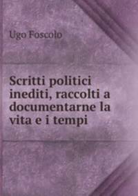 Scritti politici inediti, raccolti a documentarne la vita e i tempi